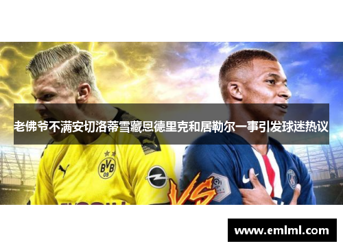 老佛爷不满安切洛蒂雪藏恩德里克和居勒尔一事引发球迷热议