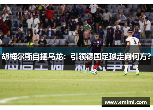 胡梅尔斯自摆乌龙：引领德国足球走向何方？